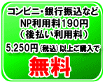 コンビニ銀行振込・郵便振替のNP利用料190円（後払い利用料）は5,250円以上お買い上げで無料です。